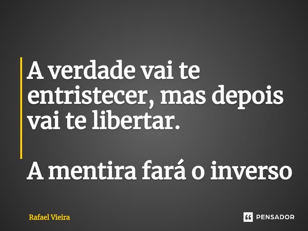 ⁠A verdade vai te entristecer, mas depois vai te libertar. A mentira fará o inverso... Frase de Rafael Vieira.