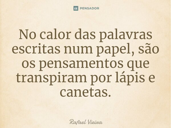 ⁠No calor das palavras escritas num papel, são os pensamentos que transpiram por lápis e canetas.... Frase de Rafael Vieira.