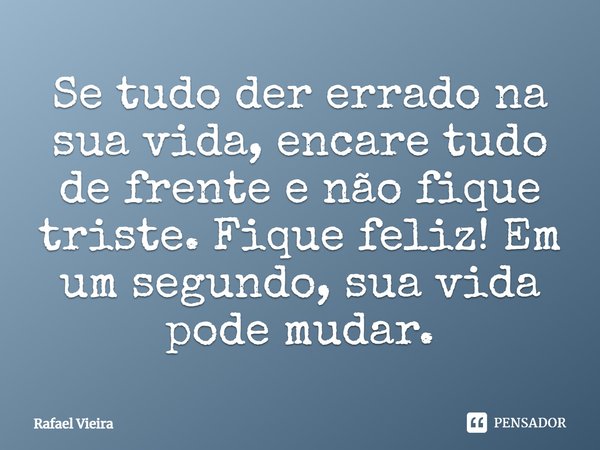 Se tudo der errado na sua vida, encare tudo de frente e não fique triste. Fique feliz! Em um segundo, sua vida pode mudar.... Frase de Rafael Vieira.