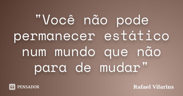 "Você não pode permanecer estático num mundo que não para de mudar"... Frase de Rafael Vilarins.