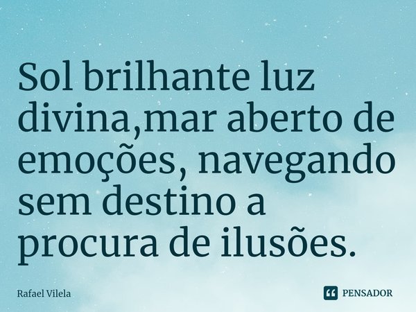 ⁠Sol brilhante luz divina,mar aberto de emoções, navegando sem destino a procura de ilusões.... Frase de Rafael Vilela.