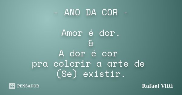 - ANO DA COR - Amor é dor. & A dor é cor pra colorir a arte de (Se) existir.... Frase de Rafael Vitti.