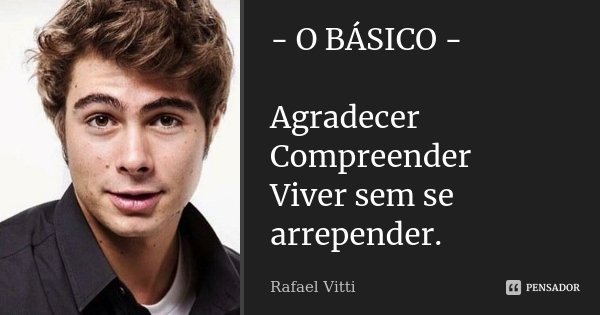 - O BÁSICO - Agradecer Compreender Viver sem se arrepender.... Frase de Rafael Vitti.