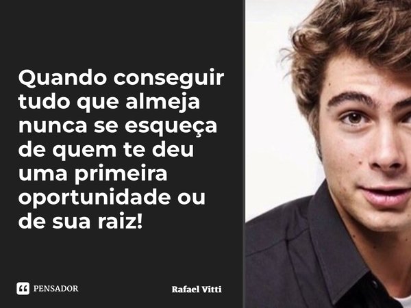 Quando conseguir tudo que almeja nunca se esqueça de quem te deu uma primeira oportunidade ou de sua raiz!... Frase de Rafael Vitti.