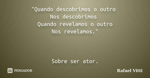 "Quando descobrimos o outro Nos descobrimos Quando revelamos o outro Nos revelamos." Sobre ser ator.... Frase de Rafael Vitti.