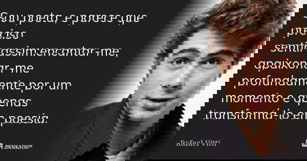 Sou poeta, e parece que preciso sentir assim:encantar-me, apaixonar-me profundamente por um momento e apenas transformá-lo em poesia.... Frase de Rafael Vitti.