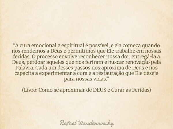 “A cura emocional e espiritual é possível, e ela começa quando nos rendemos a Deus e permitimos que Ele trabalhe em nossas feridas. O processo envolve reconhece... Frase de Rafael Wanderroscky.