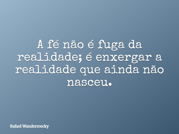 A fé não é fuga da realidade; é enxergar a realidade que ainda não nasceu.... Frase de Rafael Wanderroscky.