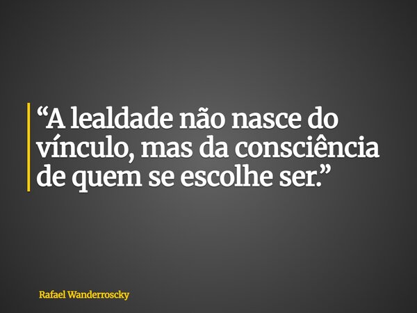 “A lealdade não nasce do vínculo, mas da consciência de quem se escolhe ser.”... Frase de Rafael Wanderroscky.