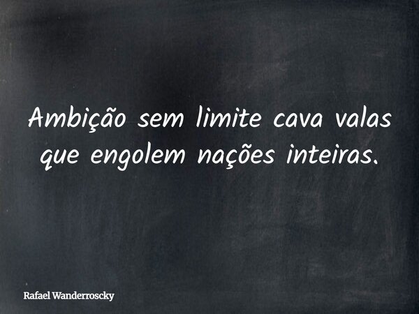 Ambição sem limite cava valas que engolem nações inteiras.... Frase de Rafael Wanderroscky.