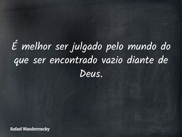 É melhor ser julgado pelo mundo do que ser encontrado vazio diante de Deus.... Frase de Rafael Wanderroscky.