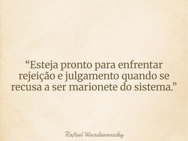 “Esteja pronto para enfrentar rejeição e julgamento quando se recusa a ser marionete do sistema.”... Frase de Rafael Wanderroscky.