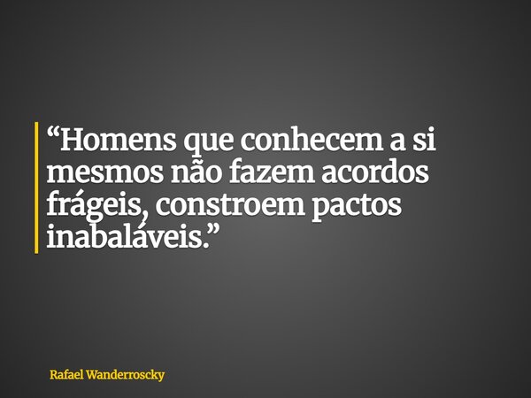 “Homens que conhecem a si mesmos não fazem acordos frágeis, constroem pactos inabaláveis.”... Frase de Rafael Wanderroscky.