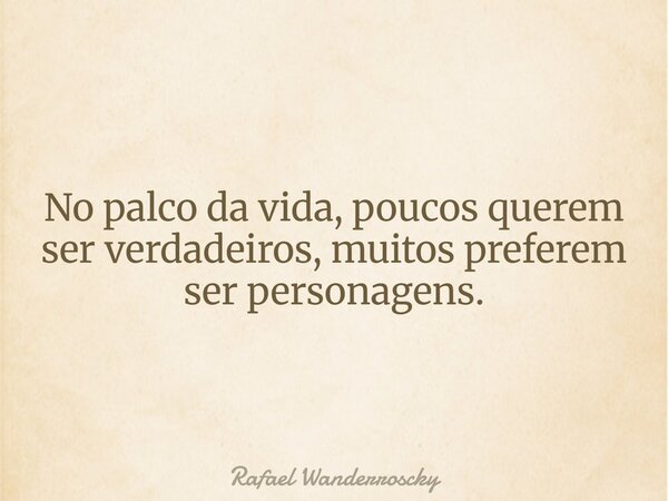 No palco da vida, poucos querem ser verdadeiros, muitos preferem ser personagens.... Frase de Rafael Wanderroscky.