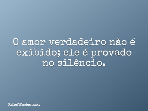 O amor verdadeiro não é exibido; ele é provado no silêncio.... Frase de Rafael Wanderroscky.