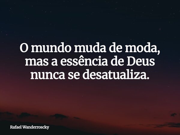 O mundo muda de moda, mas a essência de Deus nunca se desatualiza.... Frase de Rafael Wanderroscky.