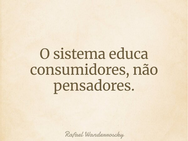 O sistema educa consumidores, não pensadores.... Frase de Rafael Wanderroscky.