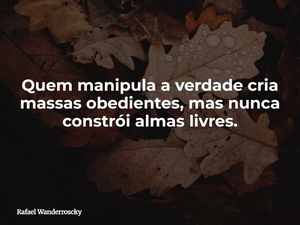 Quem manipula a verdade cria massas obedientes, mas nunca constrói almas livres.... Frase de Rafael Wanderroscky.