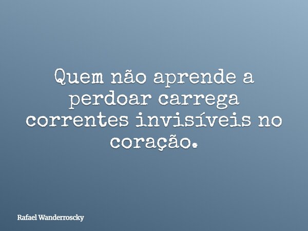 Quem não aprende a perdoar carrega correntes invisíveis no coração.... Frase de Rafael Wanderroscky.