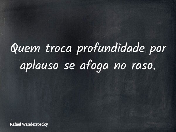 Quem troca profundidade por aplauso se afoga no raso.... Frase de Rafael Wanderroscky.