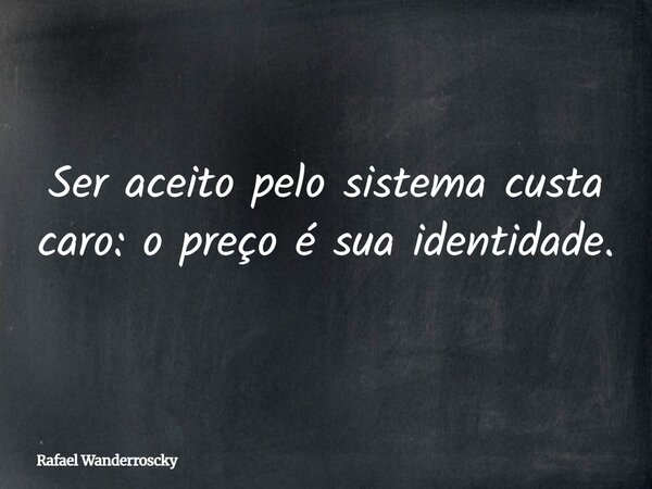 Ser aceito pelo sistema custa caro: o preço é sua identidade.... Frase de Rafael Wanderroscky.