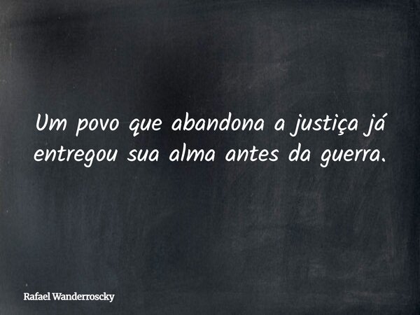 Um povo que abandona a justiça já entregou sua alma antes da guerra.... Frase de Rafael Wanderroscky.