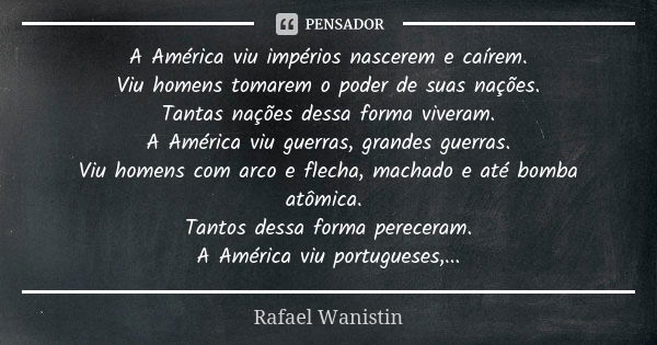 A América viu impérios nascerem e caírem. Viu homens tomarem o poder de suas nações. Tantas nações dessa forma viveram. A América viu guerras, grandes guerras. ... Frase de Rafael Wanistin.