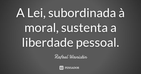 A Lei, subordinada à moral, sustenta a liberdade pessoal.... Frase de Rafael Wanistin.