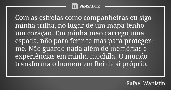 Com as estrelas como companheiras eu sigo minha trilha, no lugar de um mapa tenho um coração. Em minha mão carrego uma espada, não para ferir-te mas para proteg... Frase de Rafael Wanistin.