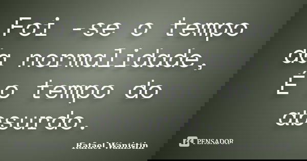 Foi -se o tempo da normalidade, É o tempo do absurdo.... Frase de Rafael Wanistin.