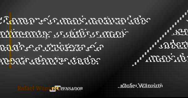 O amor é o mais natural dos sentimentos, o ódio o mais obstinado e a tristeza é a mais honesta dentre todos.... Frase de Rafael Wanistin.
