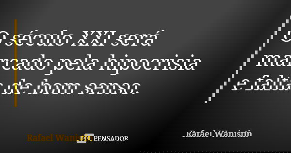O século XXI será marcado pela hipocrisia e falta de bom senso.... Frase de Rafael Wanistin.