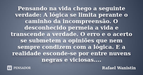 Pensando na vida chego a seguinte verdade: A lógica se limita perante o caminho da incompreensão. O desconhecido permeia a vida e transcende a verdade. O erro e... Frase de Rafael Wanistin.