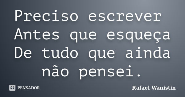 Preciso escrever Antes que esqueça De tudo que ainda não pensei.... Frase de Rafael Wanistin.