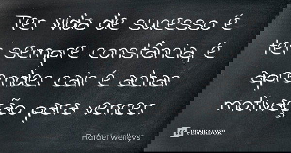 Ter Vida de sucesso é ter sempre constância, é aprender cair é achar motivação para vencer... Frase de Rafael welleys.