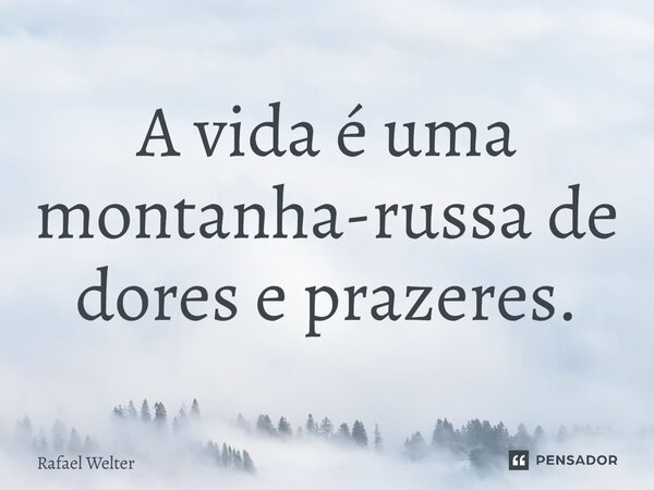 ⁠A vida é uma montanha-russa de dores e prazeres.... Frase de Rafael Welter.