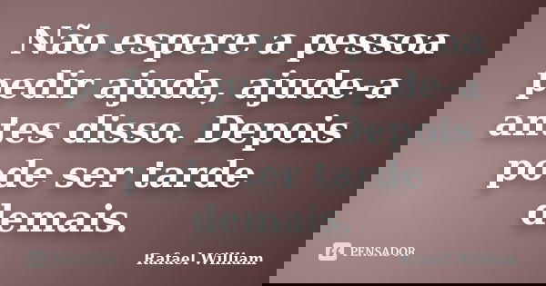 Não espere a pessoa pedir ajuda, ajude-a antes disso. Depois pode ser tarde demais.... Frase de Rafael William.