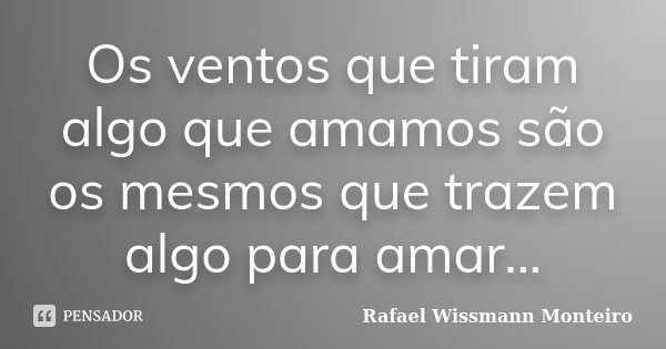 Os ventos que tiram algo que amamos são os mesmos que trazem algo para amar...... Frase de Rafael Wissmann Monteiro.
