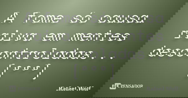 A fome só causa raiva em mentes descontroladas...[°°°]... Frase de Rafael Wolf.