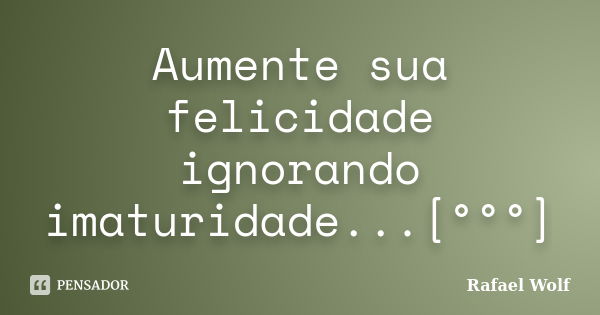 Aumente sua felicidade ignorando imaturidade...[°°°]... Frase de Rafael Wolf.