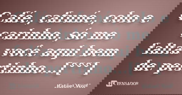 Café, cafuné, colo e carinho, só me falta você aqui bem de pertinho...[°°°]... Frase de Rafael Wolf.