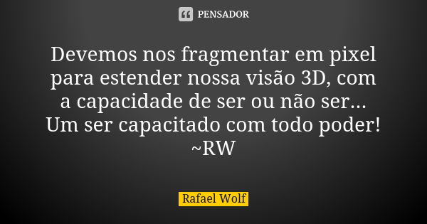 Devemos nos fragmentar em pixel para estender nossa visão 3D, com a capacidade de ser ou não ser... Um ser capacitado com todo poder! ~RW... Frase de Rafael Wolf.