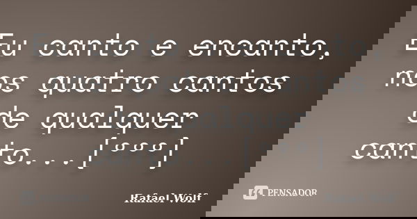 Eu canto e encanto, nos quatro cantos de qualquer canto...[ººº]... Frase de Rafael Wolf.