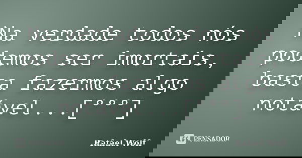 Na verdade todos nós podemos ser imortais, basta fazermos algo notável...[°°°]... Frase de Rafael Wolf.