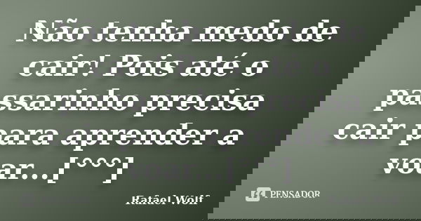 Não tenha medo de cair! Pois até o passarinho precisa cair para aprender a voar...[°°°]... Frase de Rafael Wolf.