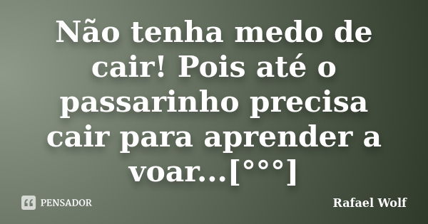 Não tenha medo de cair! Pois até o passarinho precisa cair para aprender a voar...[°°°]... Frase de Rafael Wolf.