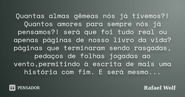 Quantas almas gêmeas nós já tivemos?! Quantos amores para sempre nós já pensamos?! será que foi tudo real ou apenas páginas de nosso livro da vida? páginas que ... Frase de Rafael Wolf.