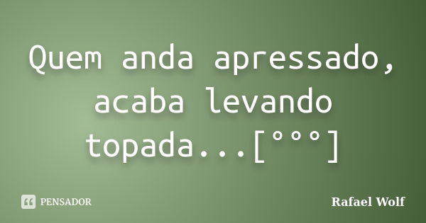 Quem anda apressado, acaba levando topada...[°°°]... Frase de Rafael Wolf.