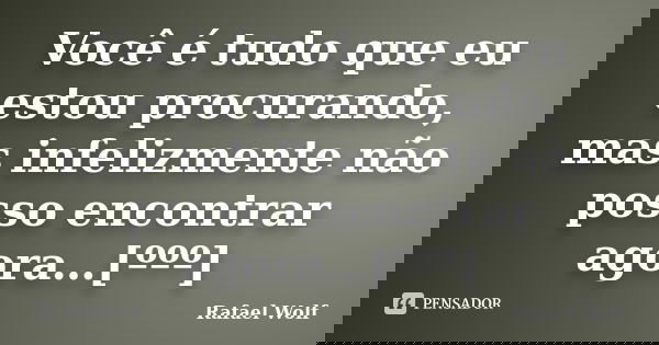 Você é tudo que eu estou procurando, mas infelizmente não posso encontrar agora…[ººº]... Frase de Rafael Wolf.