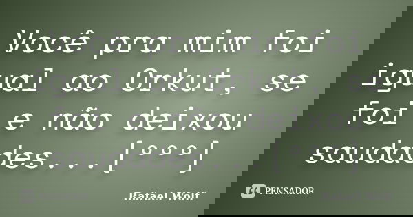 Você pra mim foi igual ao Orkut, se foi e não deixou saudades...[ººº]... Frase de rafael wolf.